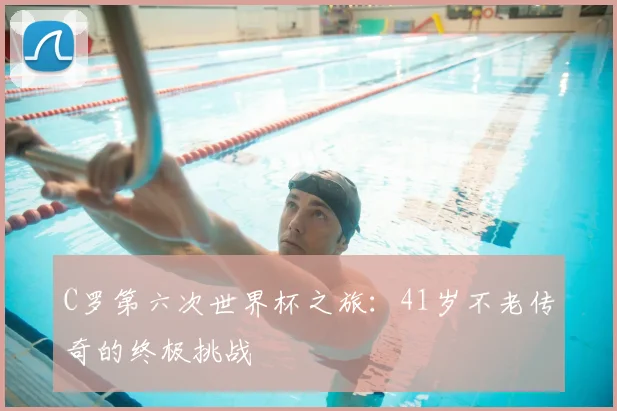 C罗第六次世界杯之旅:41岁不老传奇的终极挑战