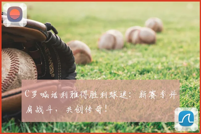 C罗喊话利雅得胜利球迷：新赛季并肩战斗，共创传奇！
