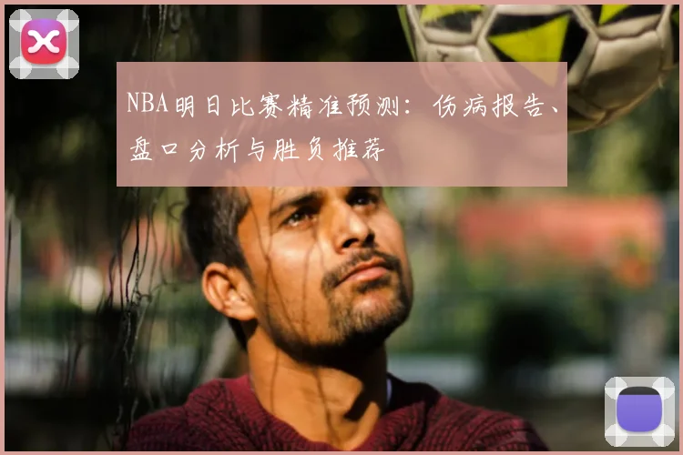 NBA明日比赛精准预测：伤病报告、盘口分析与胜负推荐