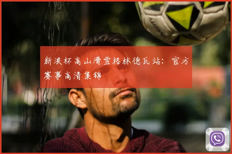 新浪杯高山滑雪格林德瓦站：官方赛事高清集锦
