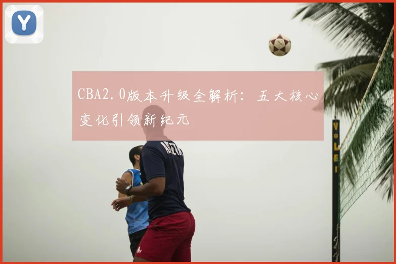 CBA2.0版本升级全解析：五大核心变化引领新纪元