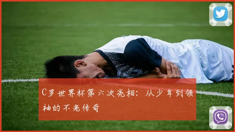 C罗世界杯第六次亮相：从少年到领袖的不老传奇