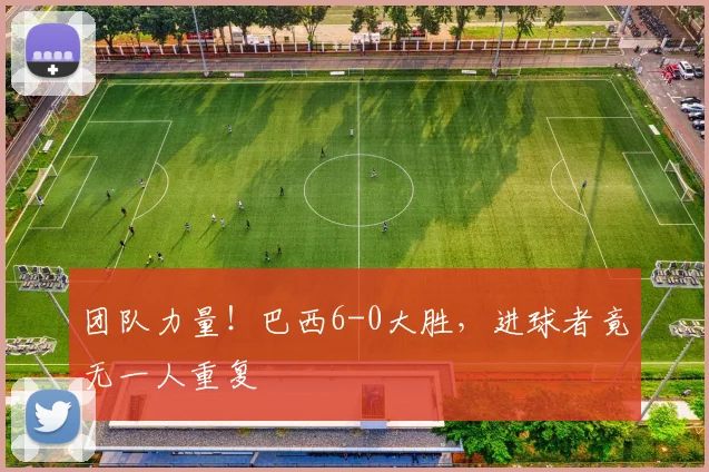 团队力量！巴西6-0大胜，进球者竟无一人重复