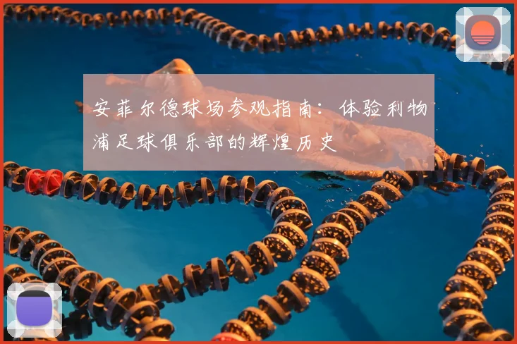 安菲尔德球场参观指南：体验利物浦足球俱乐部的辉煌历史