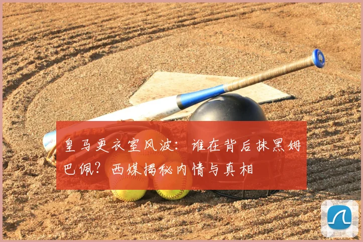 皇马更衣室风波:谁在背后抹黑姆巴佩?西媒揭秘内情与真相