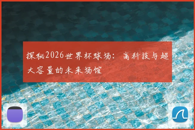 探秘2026世界杯球场：高科技与超大容量的未来场馆