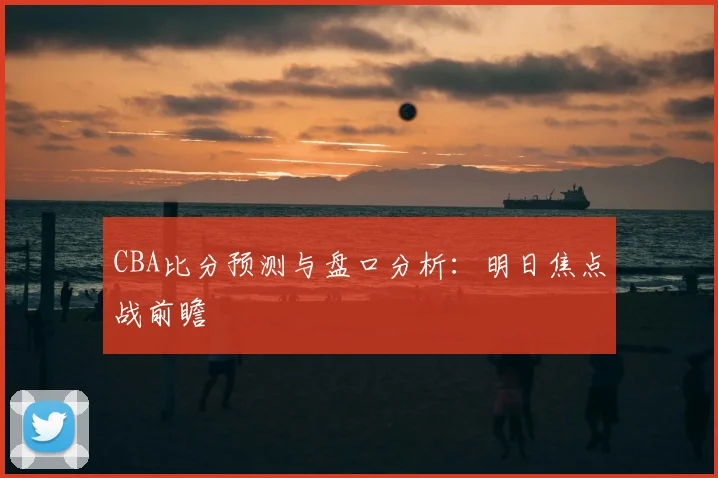 CBA比分预测与盘口分析：明日焦点战前瞻
