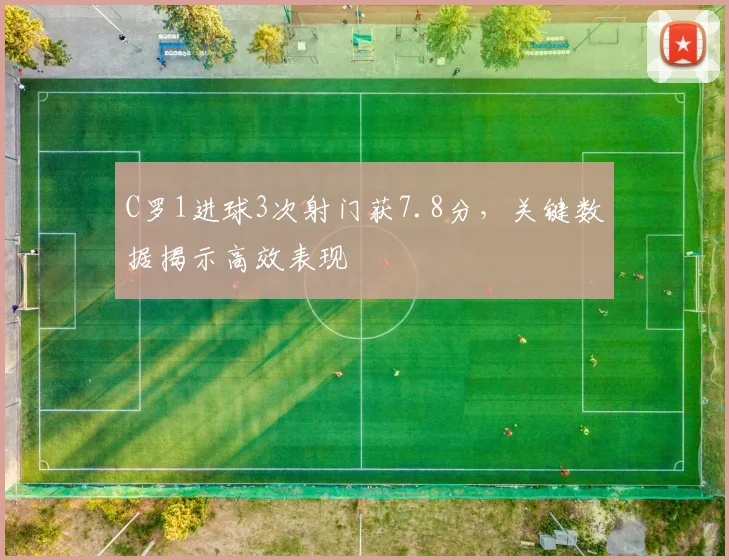 C罗1进球3次射门获7.8分,关键数据揭示高效表现