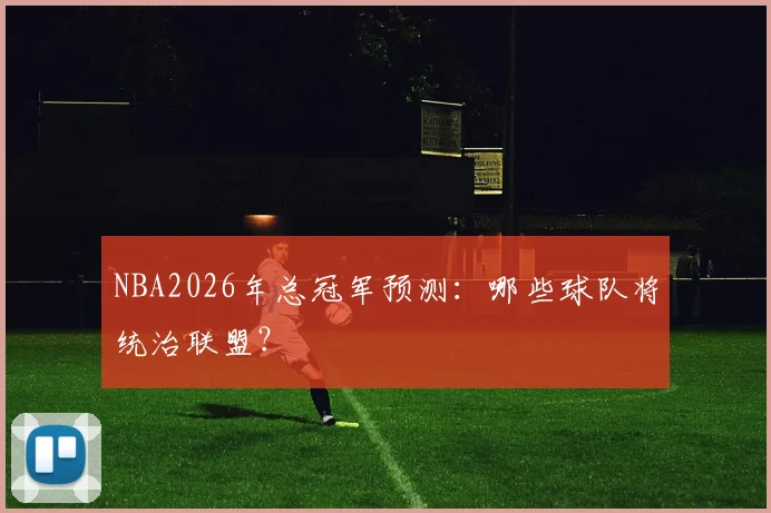 NBA2026年总冠军预测：哪些球队将统治联盟？