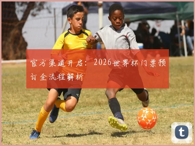 官方渠道开启：2026世界杯门票预订全流程解析