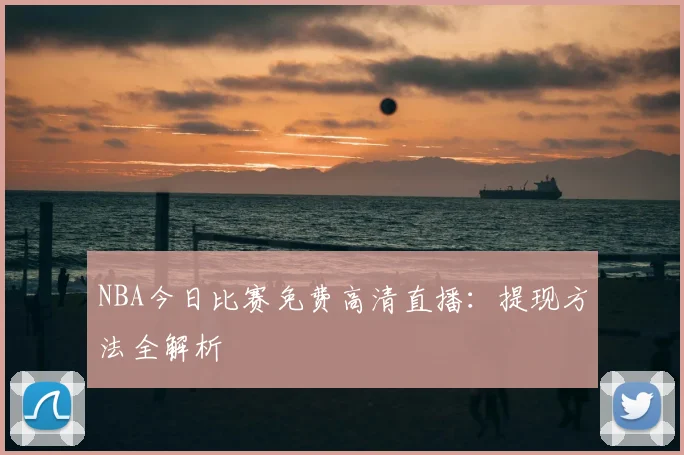 NBA今日比赛免费高清直播：提现方法全解析