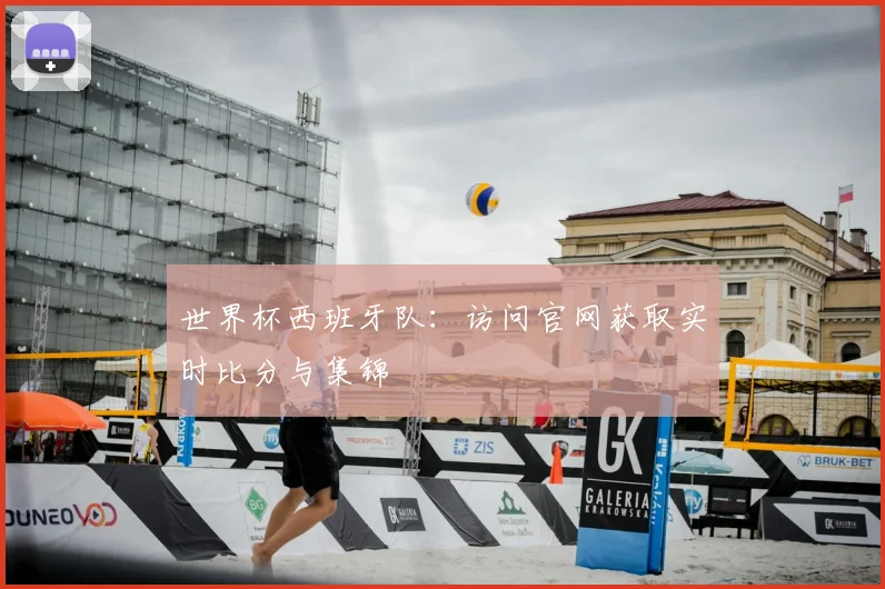 世界杯西班牙队：访问官网获取实时比分与集锦