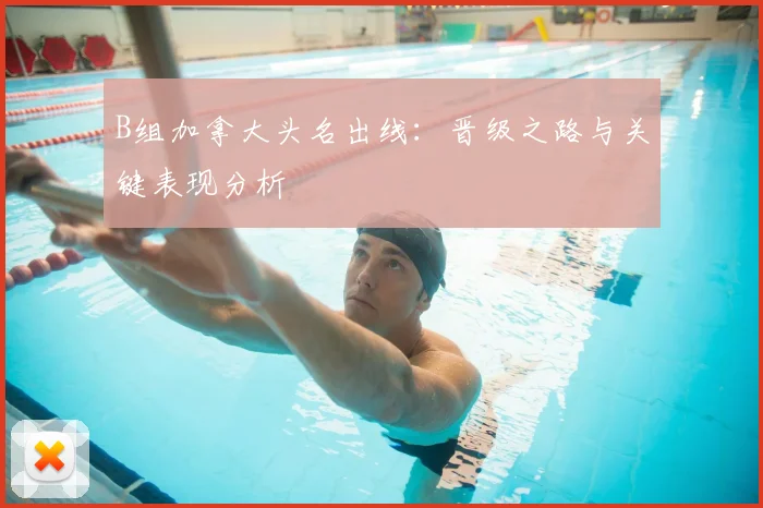 B组加拿大头名出线：晋级之路与关键表现分析