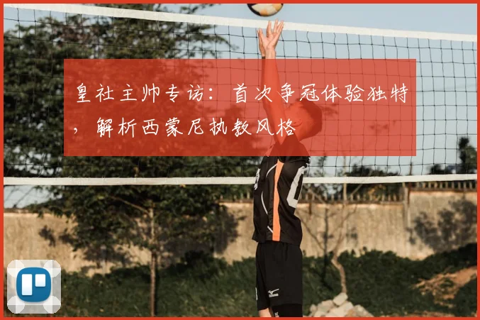 皇社主帅专访：首次争冠体验独特，解析西蒙尼执教风格