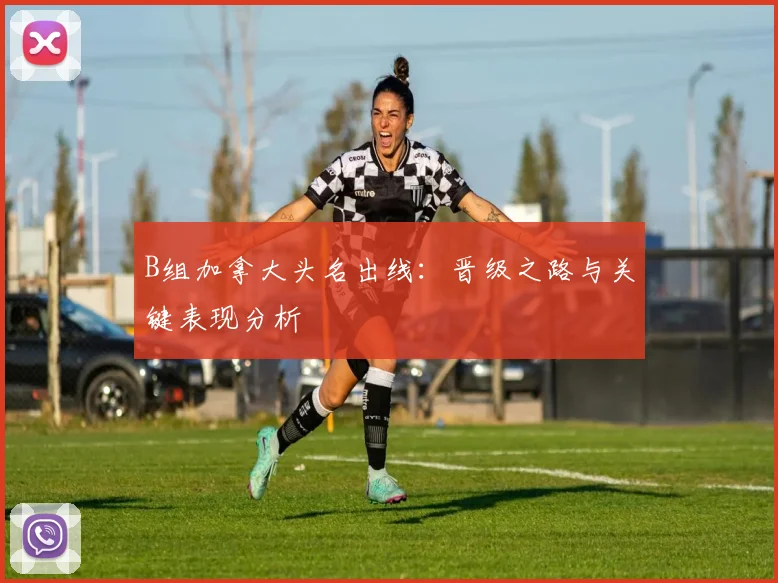B组加拿大头名出线：晋级之路与关键表现分析