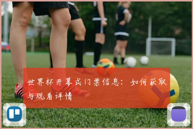 世界杯开幕式门票信息：如何获取与观看详情