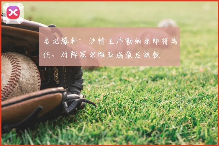 名记爆料:沙特主帅勒纳尔即将离任,对阵塞尔维亚成最后执教