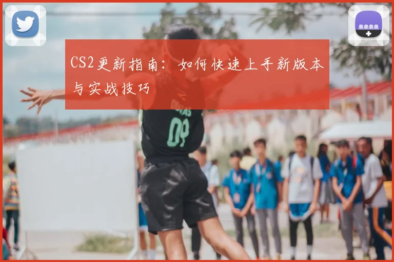 CS2更新指南：如何快速上手新版本与实战技巧
