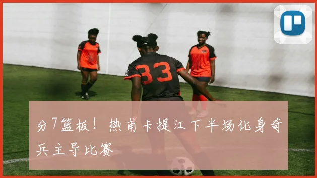 分7篮板！热甫卡提江下半场化身奇兵主导比赛