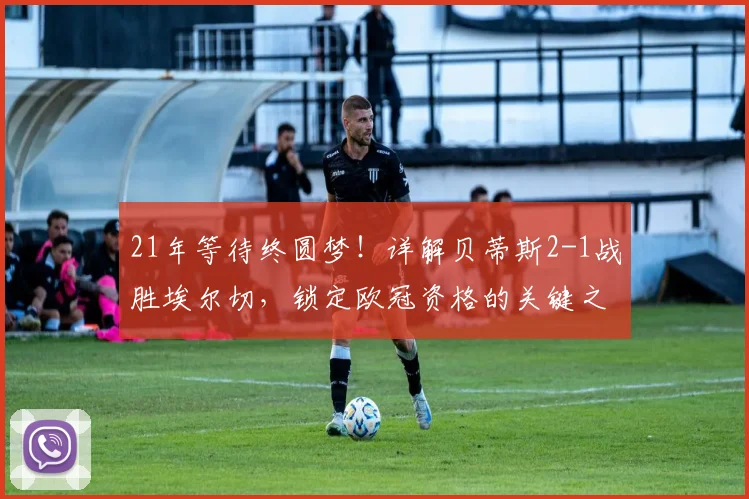 21年等待终圆梦！详解贝蒂斯2-1战胜埃尔切，锁定欧冠资格的关键之战