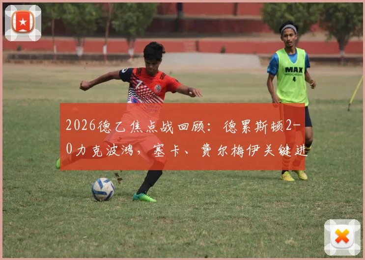 2026德乙焦点战回顾:德累斯顿2-0力克波鸿,塞卡、费尔梅伊关键进球解析与全场数据深度复盘