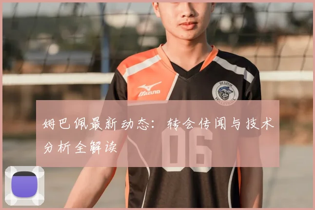 姆巴佩最新动态：转会传闻与技术分析全解读