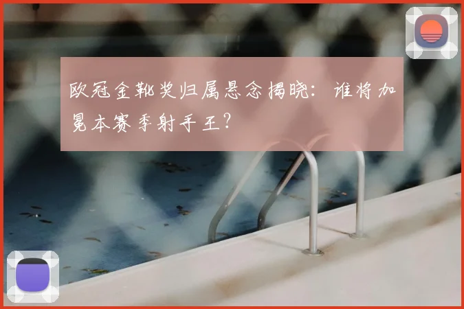 欧冠金靴奖归属悬念揭晓：谁将加冕本赛季射手王？