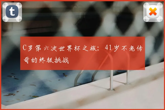 C罗第六次世界杯之旅：41岁不老传奇的终极挑战