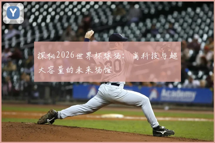 探秘2026世界杯球场:高科技与超大容量的未来场馆