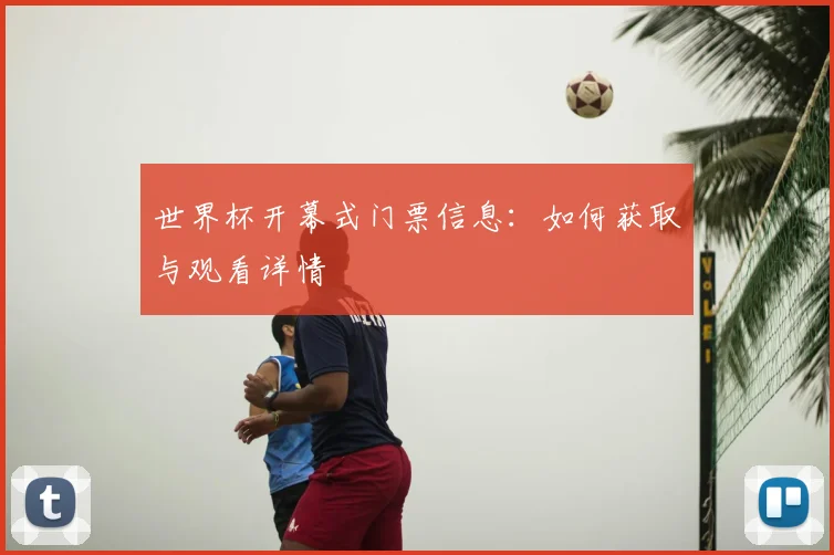 世界杯开幕式门票信息：如何获取与观看详情