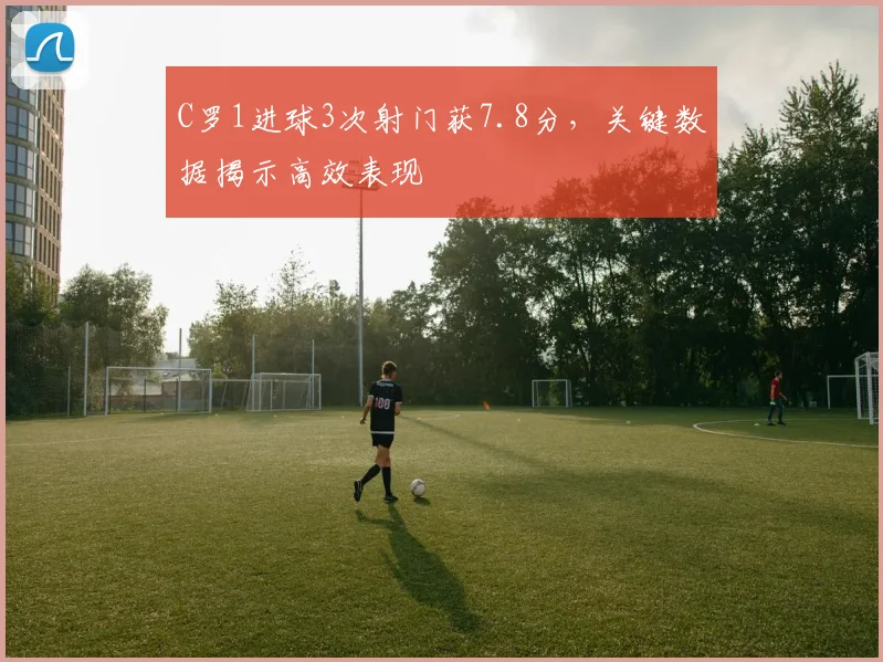 C罗1进球3次射门获7.8分，关键数据揭示高效表现