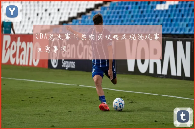 CBA总决赛门票购买攻略及现场观赛注意事项