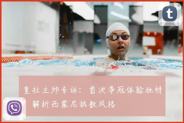 皇社主帅专访:首次争冠体验独特,解析西蒙尼执教风格
