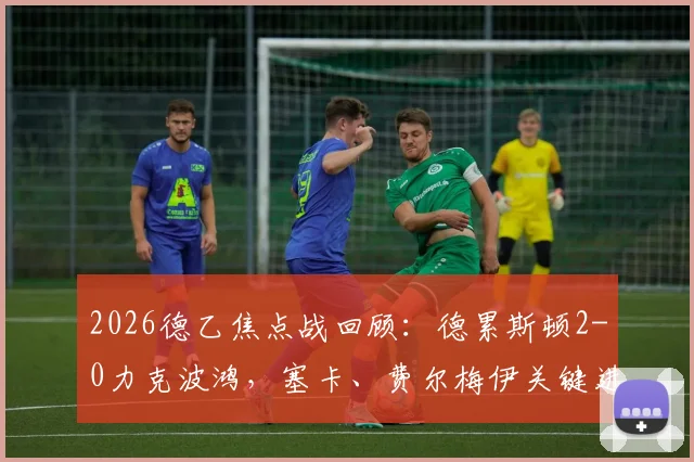 2026德乙焦点战回顾：德累斯顿2-0力克波鸿，塞卡、费尔梅伊关键进球解析与全场数据深度复盘