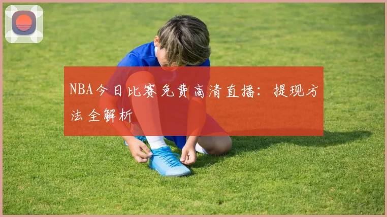 NBA今日比赛免费高清直播：提现方法全解析