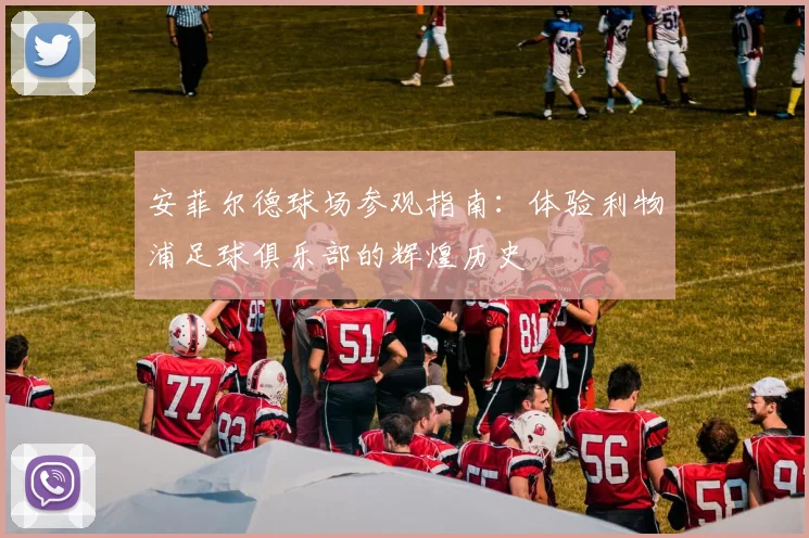 安菲尔德球场参观指南：体验利物浦足球俱乐部的辉煌历史