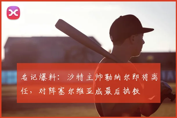 名记爆料：沙特主帅勒纳尔即将离任，对阵塞尔维亚成最后执教
