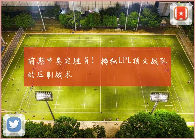 前期节奏定胜负！揭秘LPL顶尖战队的压制战术