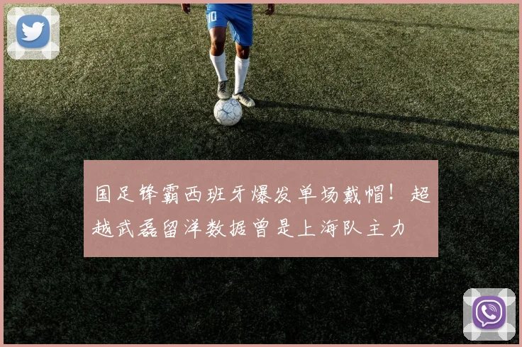 国足锋霸西班牙爆发单场戴帽！超越武磊留洋数据曾是上海队主力
