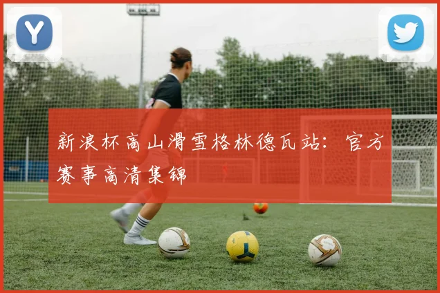 新浪杯高山滑雪格林德瓦站：官方赛事高清集锦