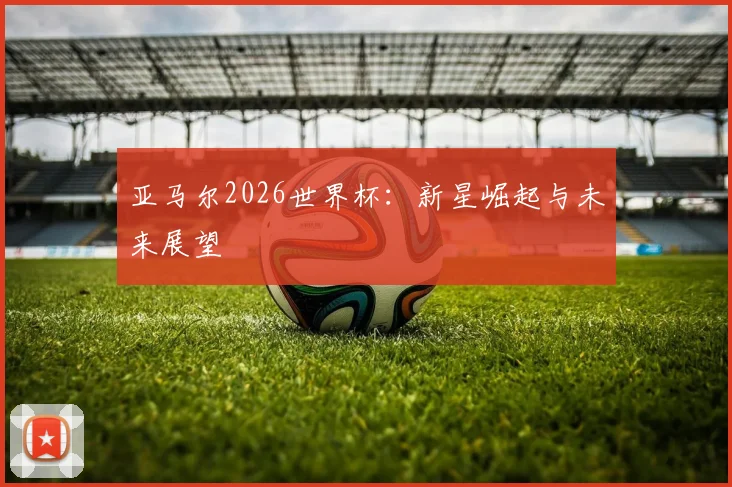 亚马尔2026世界杯：新星崛起与未来展望
