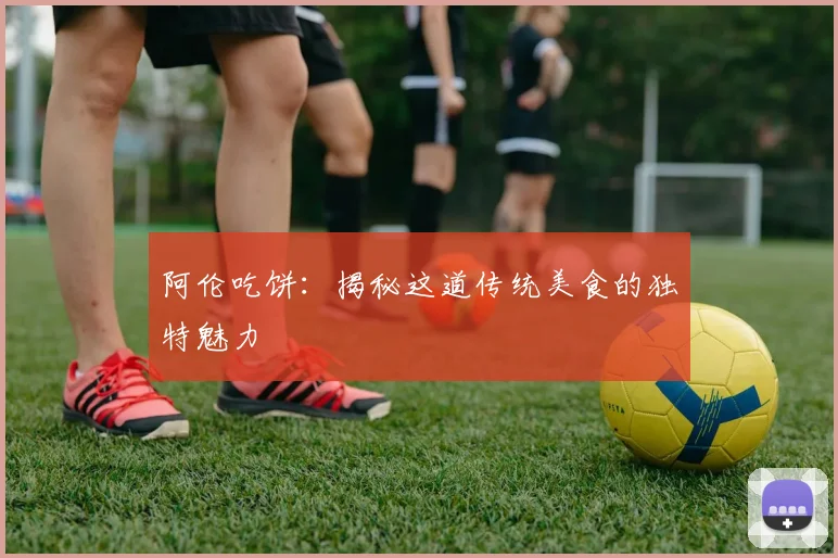 阿伦吃饼：揭秘这道传统美食的独特魅力
