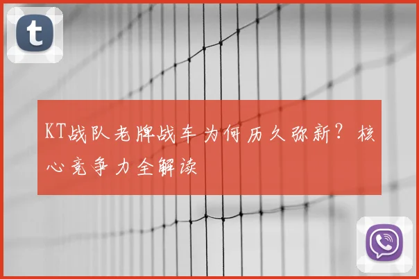 KT战队老牌战车为何历久弥新？核心竞争力全解读