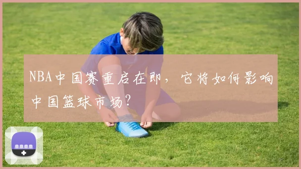 NBA中国赛重启在即，它将如何影响中国篮球市场？
